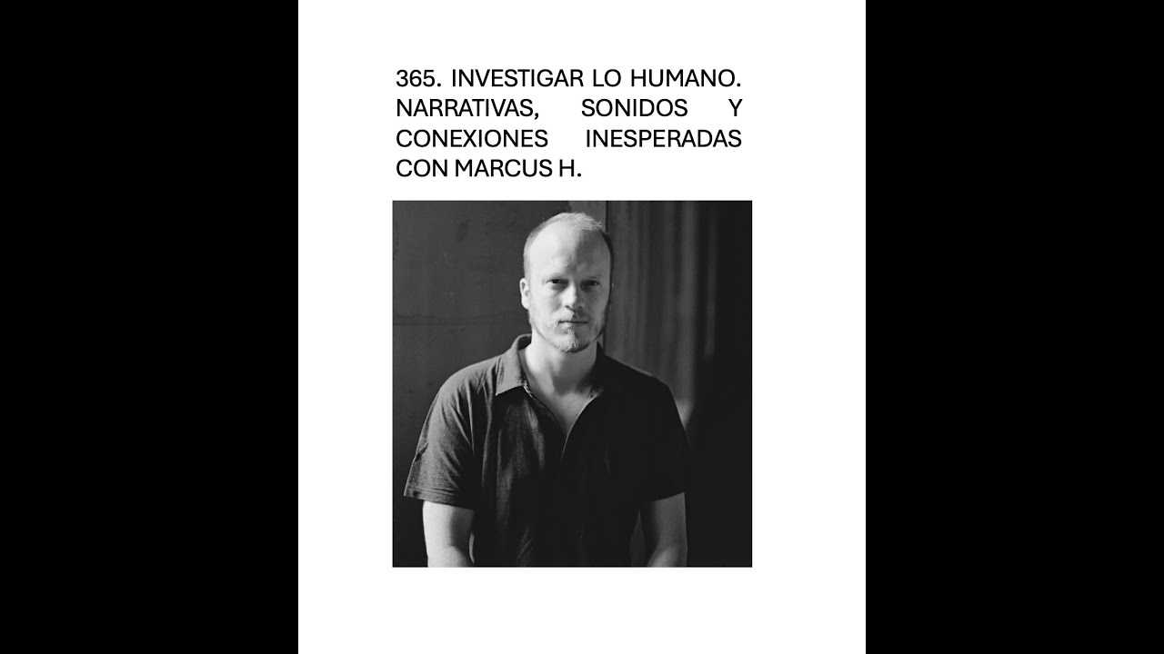 365. Investigar lo humano. Narrativas, sonidos y conexiones inesperadas con Marcus H.