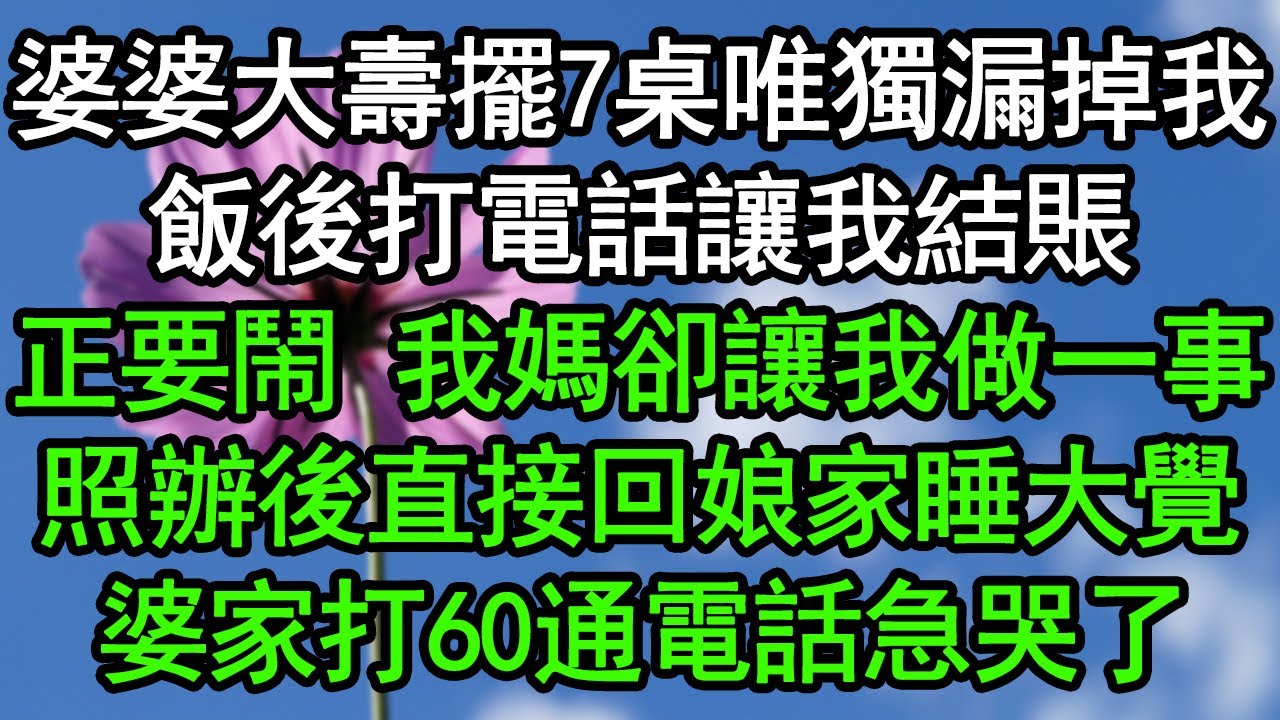 婆婆大壽擺7桌唯獨漏掉我，飯後打電話讓我結賬，正要鬧 我媽卻讓我做一事，照辦後直接回娘家睡大覺，婆家打60通電話急哭了#深夜淺讀 #為人處世 #生活經驗 #情感故事