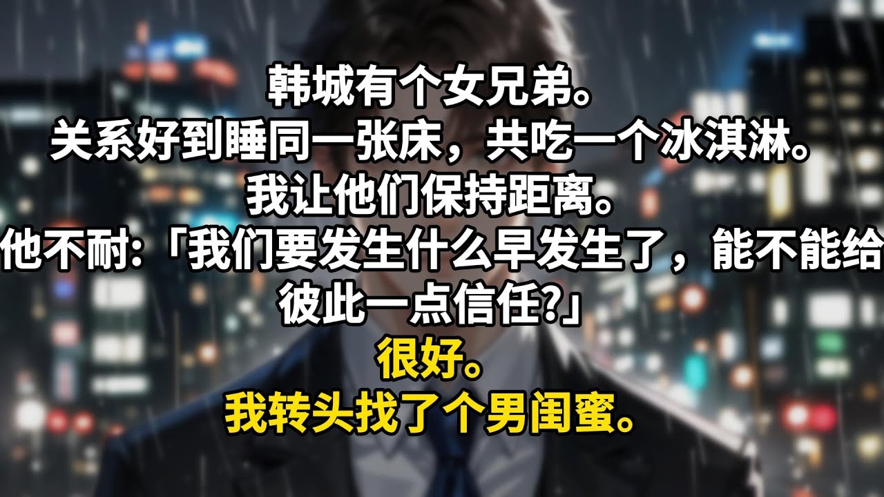 韩城有个女兄弟。关系好到睡同一张床，共吃一个冰淇淋。我让他们保持距离。他不耐:「我们要发生什么早发生了，能不能给彼此一点信任?」很好。我转头找了个男闺蜜。