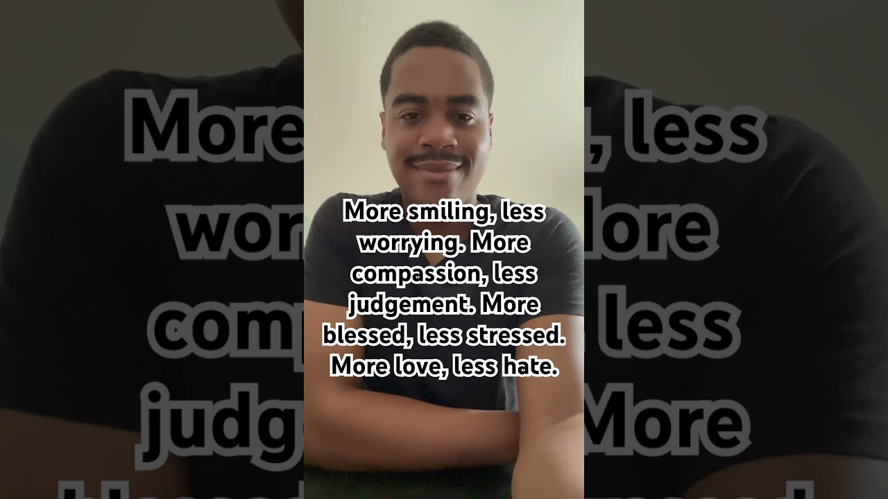 More smiling, less worrying. More compassion, less judgement. More love, less hate.
