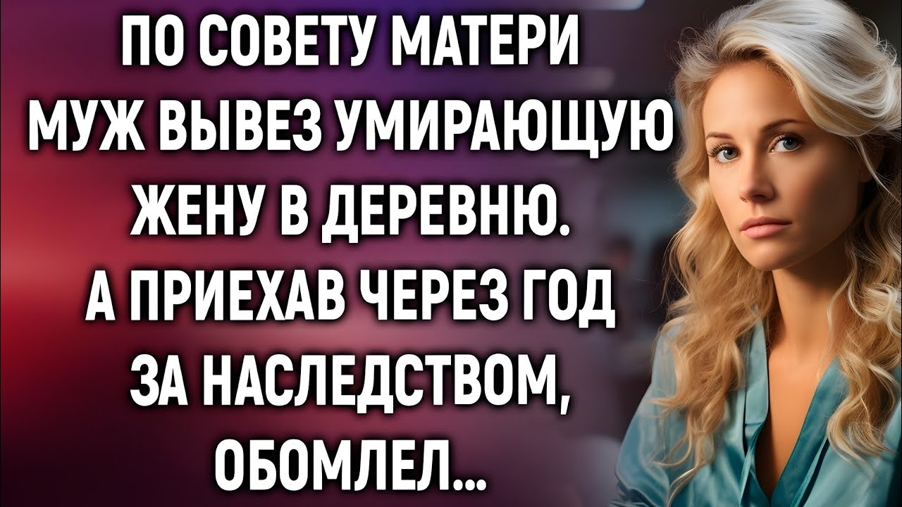 По совету матери муж сослал жену в деревню. А когда явился за наследством — остолбенел