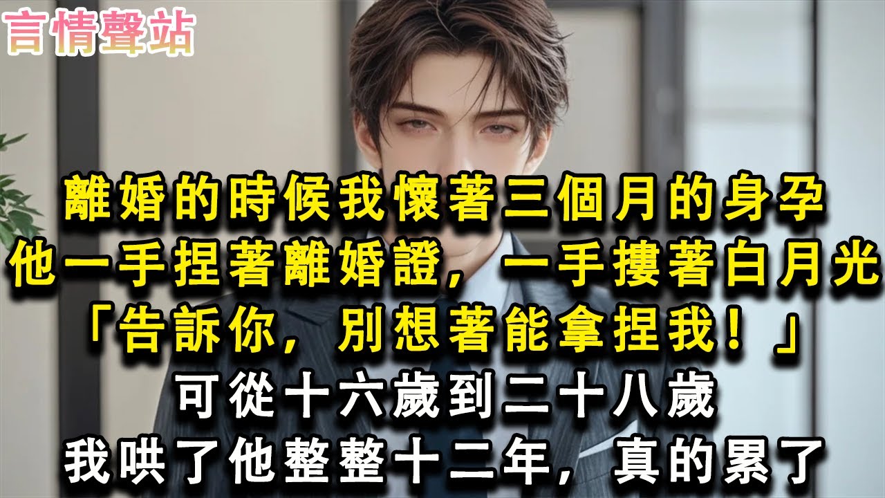 【情感故事】離婚的時候我懷著三個月的身孕，他一手捏著離婚證，一手摟著白月光「告訴你，別想著能拿捏我！」可從十六歲到二十八歲，我哄了他整整十二年，真的累了#小說 #愛情 #故事