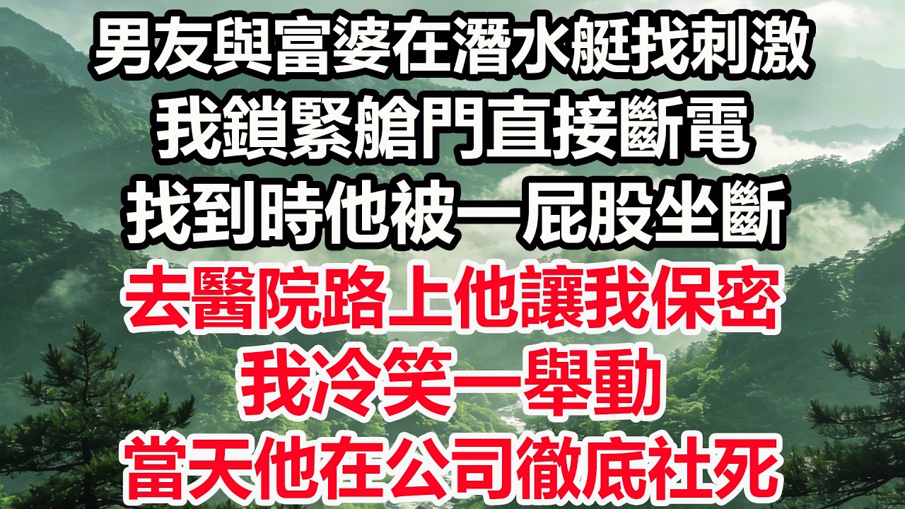 男友與富婆在潛水艇找刺激，我鎖緊艙門直接斷電，找到時他被一屁股坐斷，去醫院路上他讓我保密，我冷笑一舉動，當天他在公司徹底社死