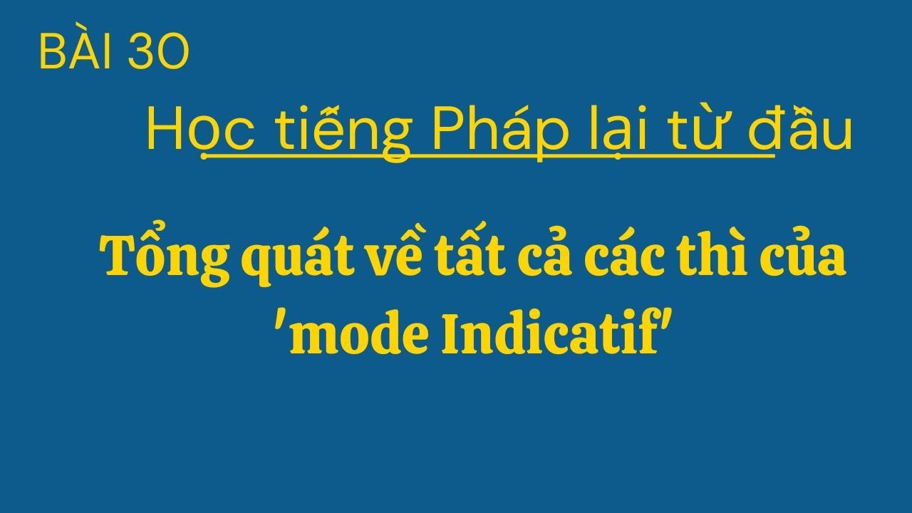 Bài 30 - Học tiếng Pháp lại từ đầu - Tổng quát về tất cà các thì của 'mode Indicatif'