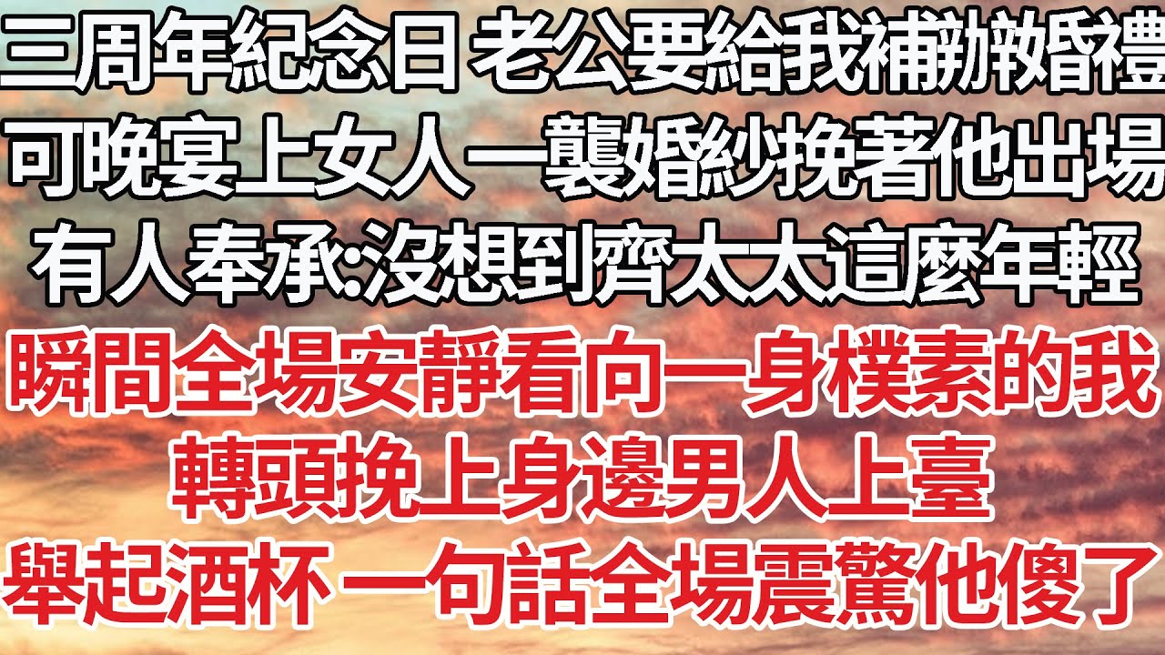 【完結】三周年紀念日老公要給我補辦婚禮，可晚宴上女人一襲婚紗挽著他出場，有人奉承：沒想到齊太太這麼年輕，瞬間全場安靜看向一身樸素的我，轉頭挽上身邊男人上臺，舉起酒杯一句話全場震驚他傻了【爽文】【婚姻】