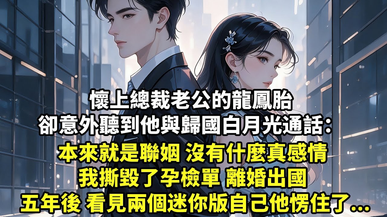 懷上總裁老公的龍鳳胎 卻意外聽到他與歸國白月光通話： 本來就是聯姻 沒有什麼真感情 我撕毀了孕檢單 離婚出國 五年後 看見兩個迷你版自己他愣住了...【豪門總裁】【追妻】【短篇】【言情】
