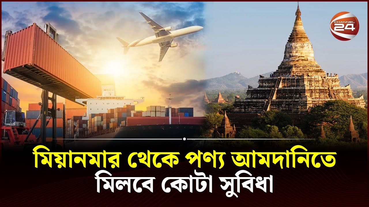 মিয়ানমার থেকে পণ্য আমদানিতে মিলবে কোটা সুবিধা; ডিসেম্বরের মধ্যেই চুক্তির সম্ভাবনা | Channel 24