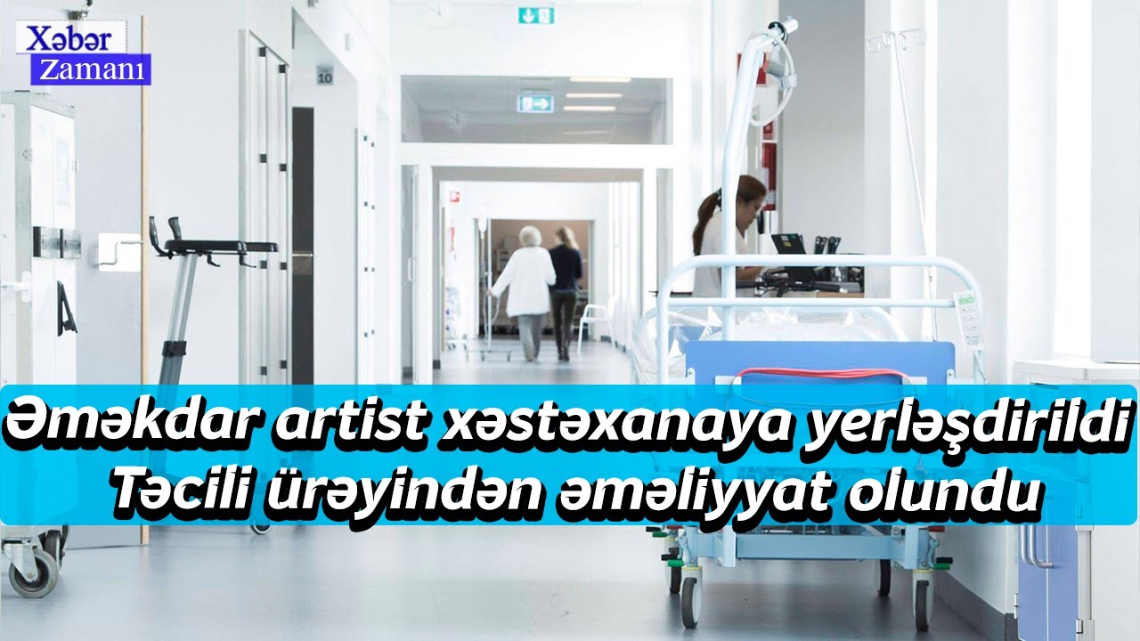Əməkdar artist xəstəxanaya yerləşdirildi - Təcili &uuml;rəyindən əməliyyat olundu - Xəbər Zamanı