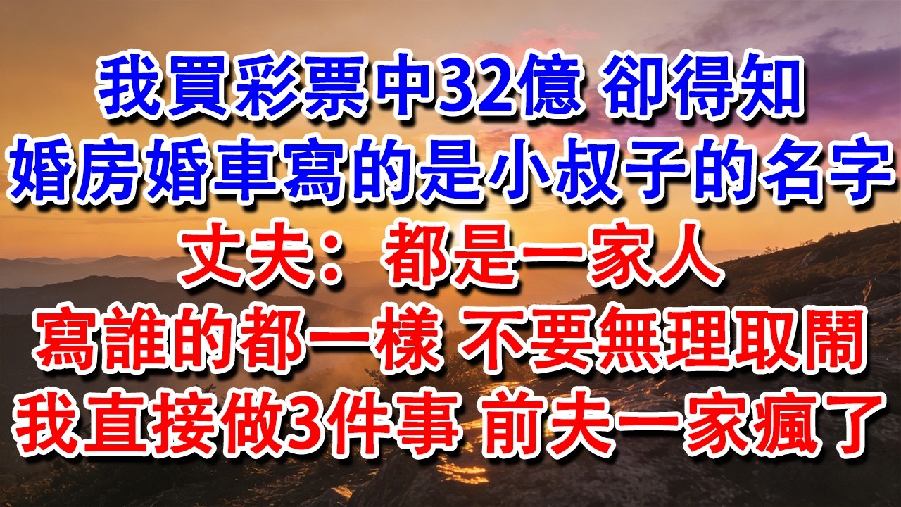 【完結爽文】我買彩票中32億。卻得知婚房婚車寫的是小叔子的名字，丈夫：都是一家人，寫誰的都一樣，不要無理取鬧。我直接做三件事，前夫一家瘋了！#婆媳 #家庭 #情感故事 #為人處世 #婚姻 #故事