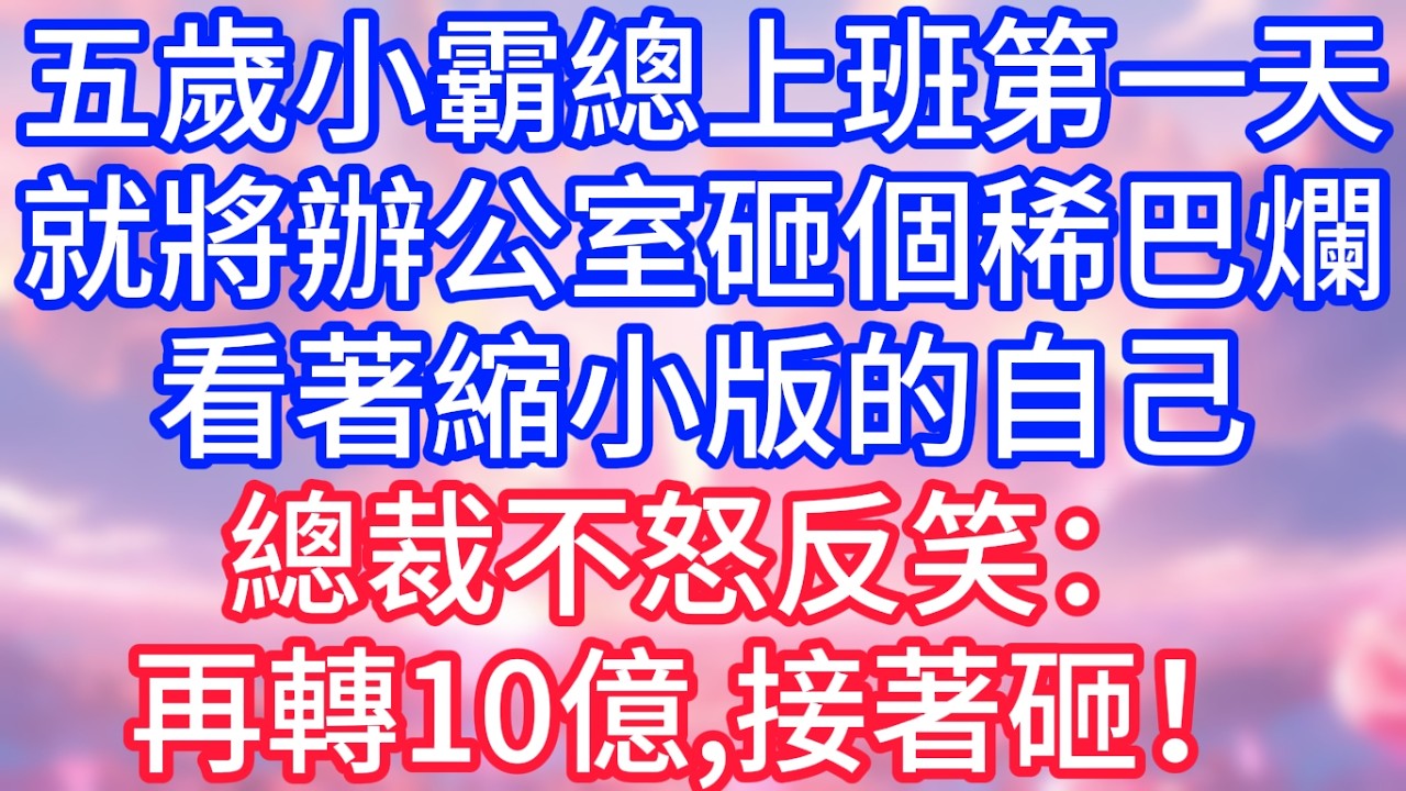【情感故事】五歲小霸總上班第一天，就將辦公室砸個稀巴爛，看著縮小版的自己，總裁不怒反笑：再轉10億，接著砸！#故事 #人生哲理