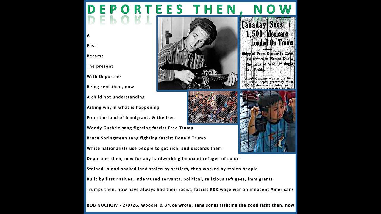 PLEASE watch video, Bob Nuchow listening to Woody Guthrie's DEPORTEES, reading DEPORTEES THEN, NOW