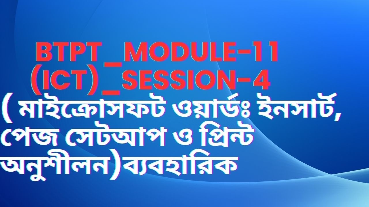 BTPT_Module-11(ICT)_Session-4( মাইক্রোসফট ওয়ার্ডঃ ইনসার্ট, পেজ সেটআপ ও প্রিন্ট অনুশীলন।