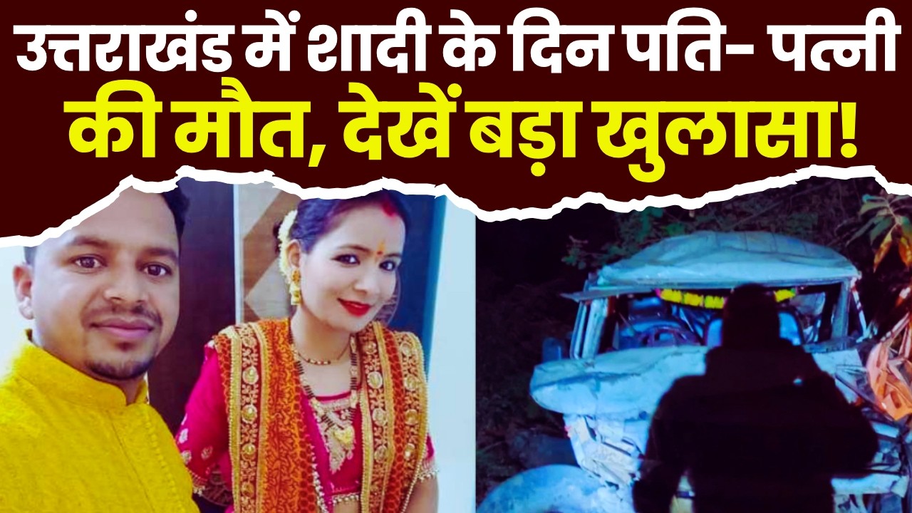 उत्तराखंड में शादी के दिन पति- पत्नी की मौत, परिवार बेहाल! video