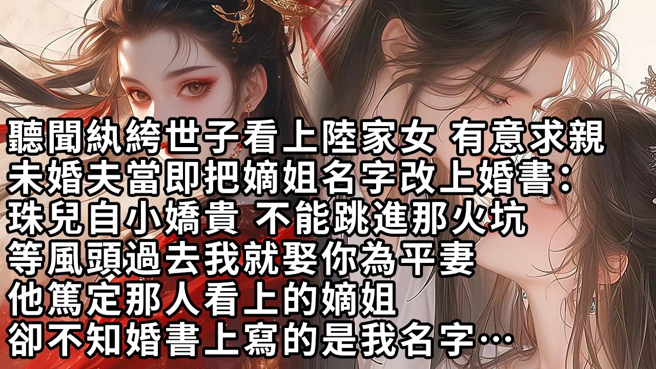 【一口氣看完】聽聞紈絝世子看上陸家女 有意求親，未婚夫當即把嫡姐名字改上婚書：珠兒自小嬌貴不能跳進那火坑，等風頭過去我就娶你為平妻，他篤定那人看上的嫡姐，卻不知婚書上寫的是我名字…【許青瑟】【大女主】