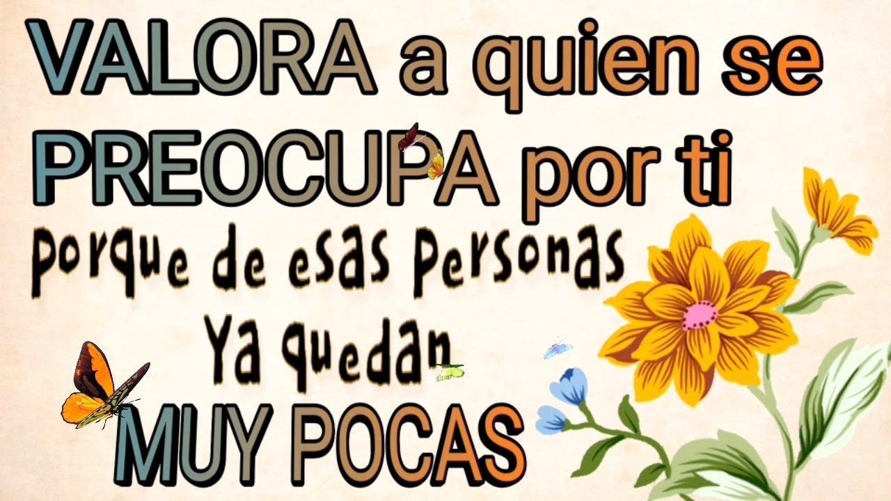 VALORA a quien se PREOCUPA por ti, porque de esas personas Ya quedan MUY POCAS