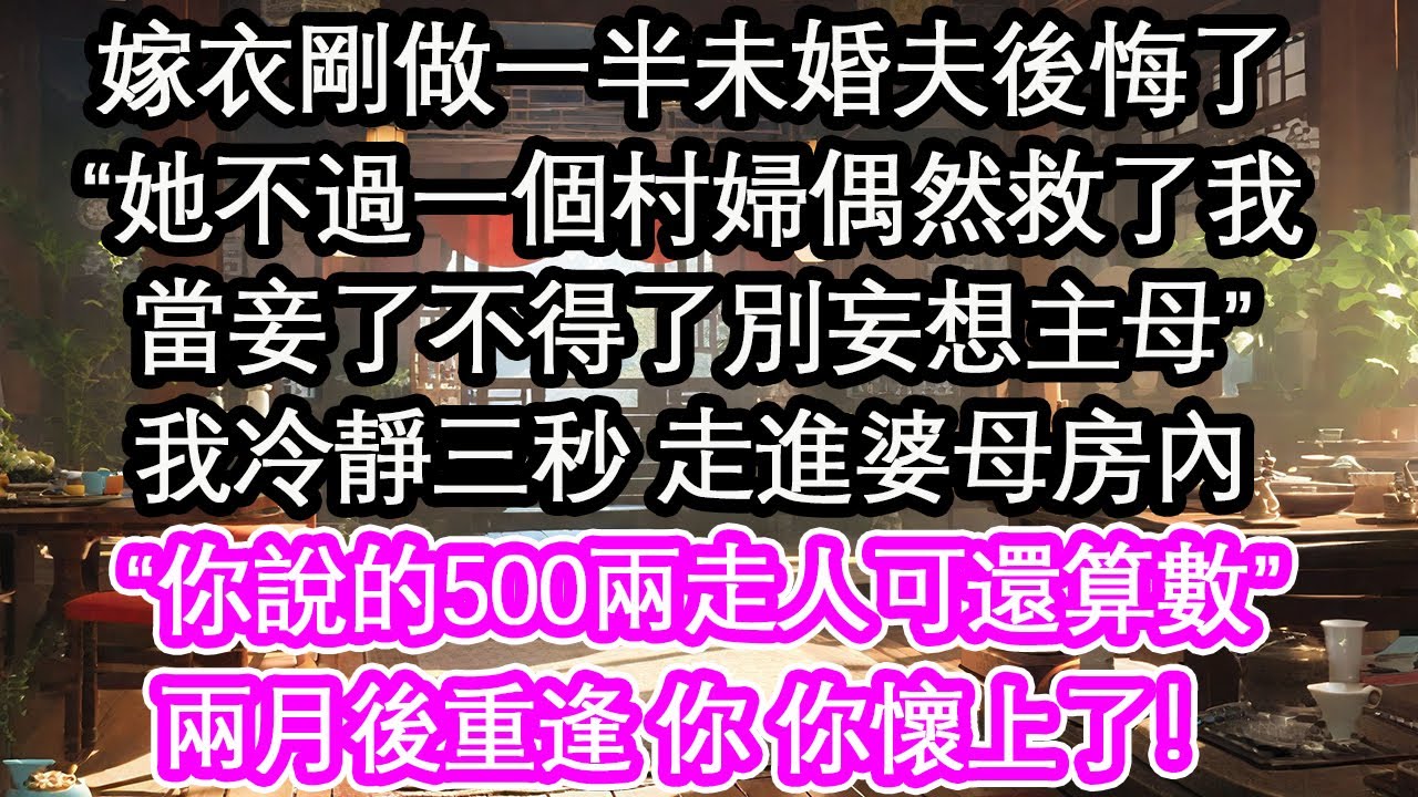 嫁衣剛做一半未婚夫後悔了，“她不過一個村婦偶然救了我，當妾了不得了別妄想主母”我冷靜三秒 走進婆母房內，“你說的500兩走人可還算數”兩月後重逢 你 你懷上了！【花開】【愛情】【生活】