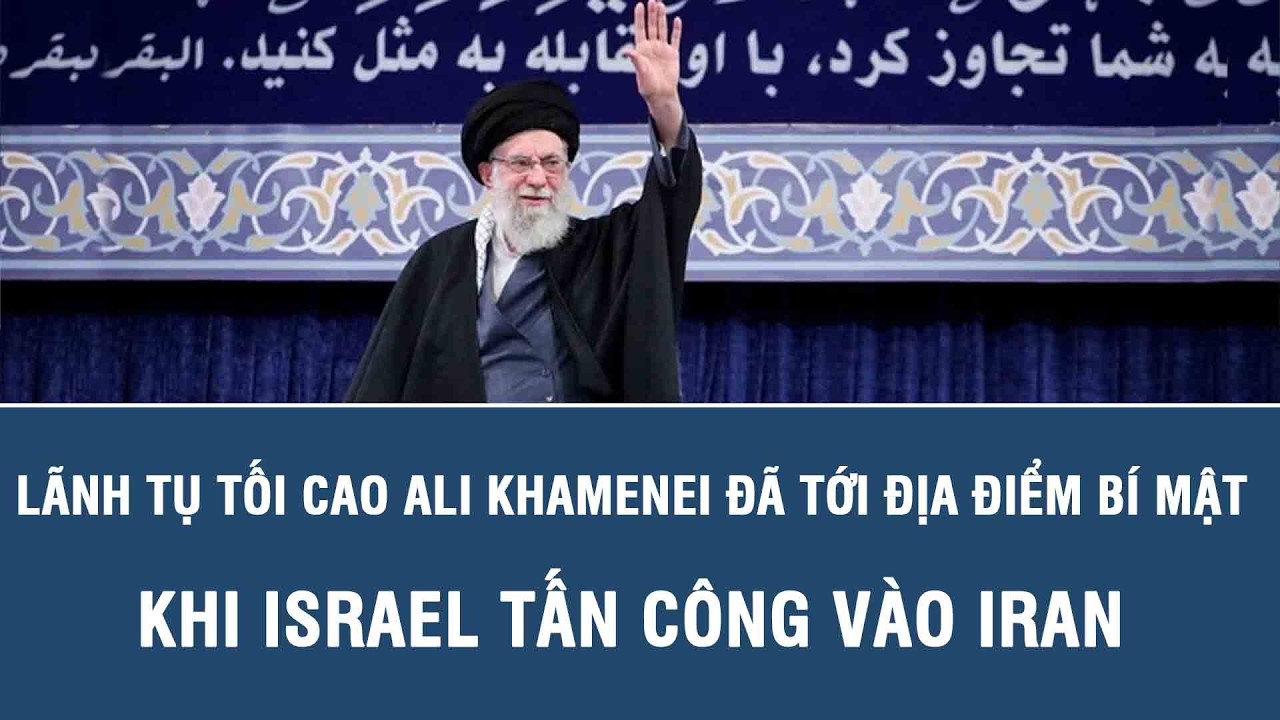 Lãnh tụ tối cao Ali Khamenei đã tới địa điểm bí mật khi Israel tấn công vào Iran