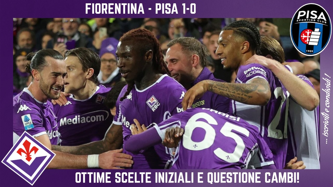 FIORENTINA - PISA 1-0: LA VITTORIA FIRMATA KEAN E OTTIME SCELTE INIZIALI, CORTI CON CAMBI TARDIVI!
