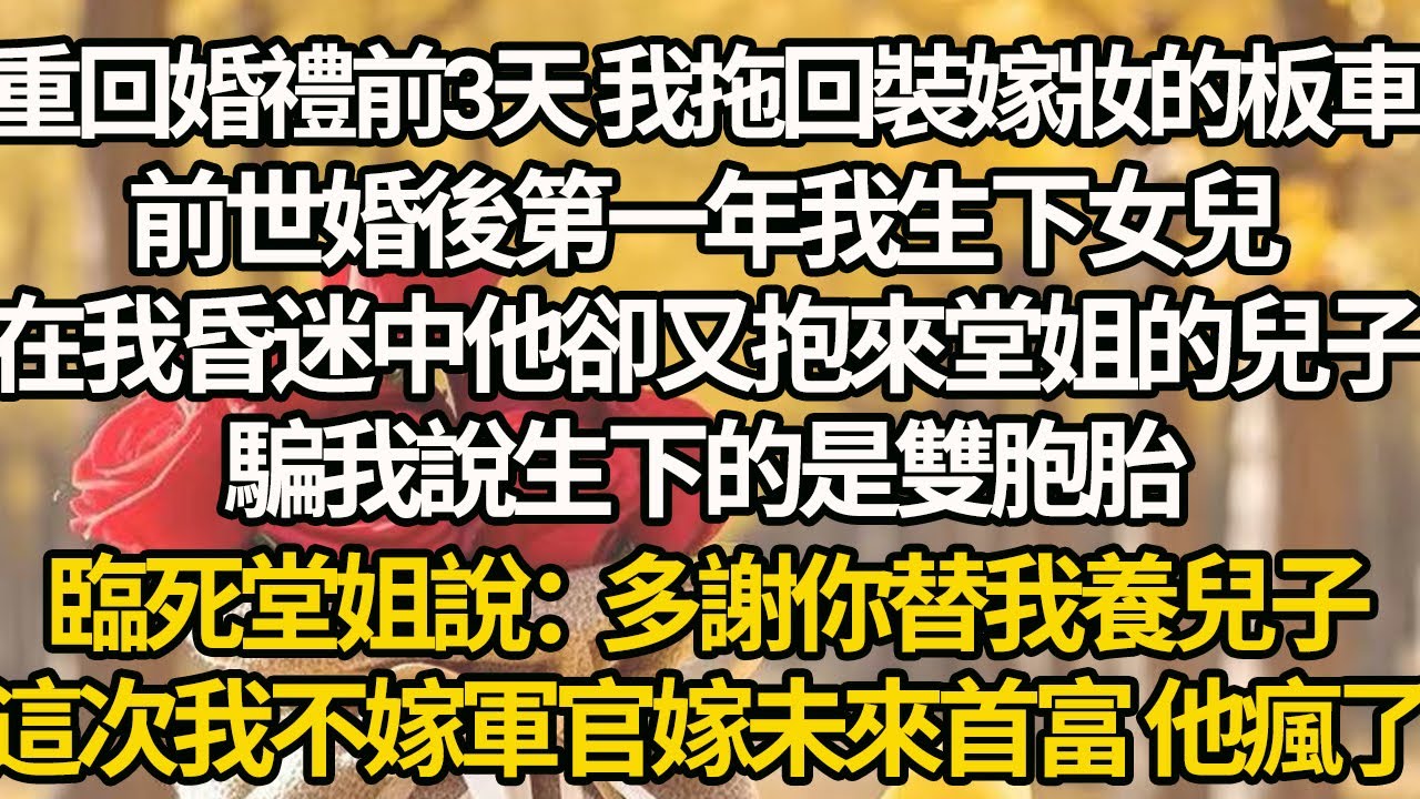 【完結】重回婚禮前3天 我拖回裝嫁妝的板車，前世婚後第一年我生下女兒，在我昏迷中他卻又抱來堂姐的兒子，騙我說生下的是雙胞胎，臨死堂姐說：多謝你替我養兒子，這次我不嫁軍官嫁未來首富 他瘋了