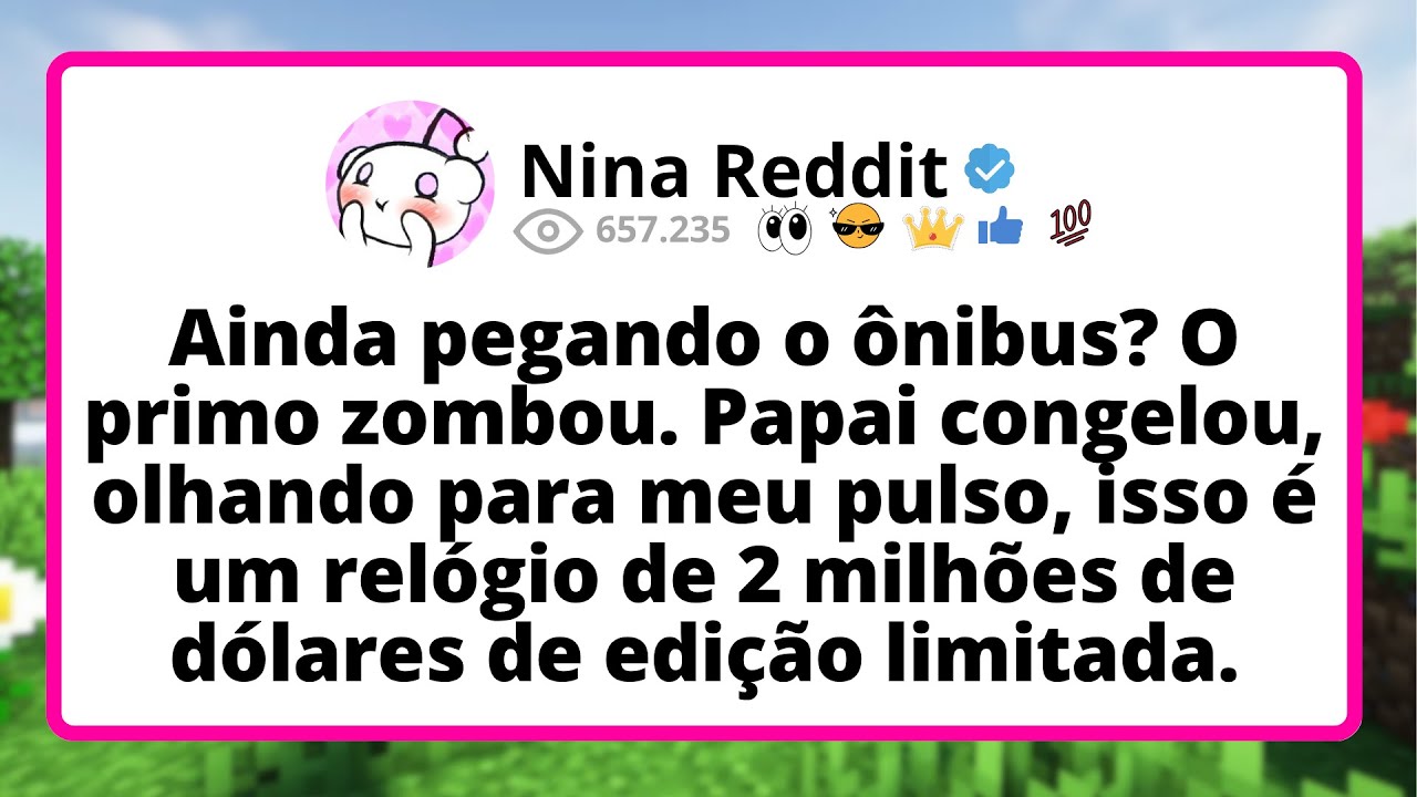 Ainda PEGANDO o ônibus? O primo zombou. Papai CONGELOU, olhando para meu pulso, ISSO é um relógio...