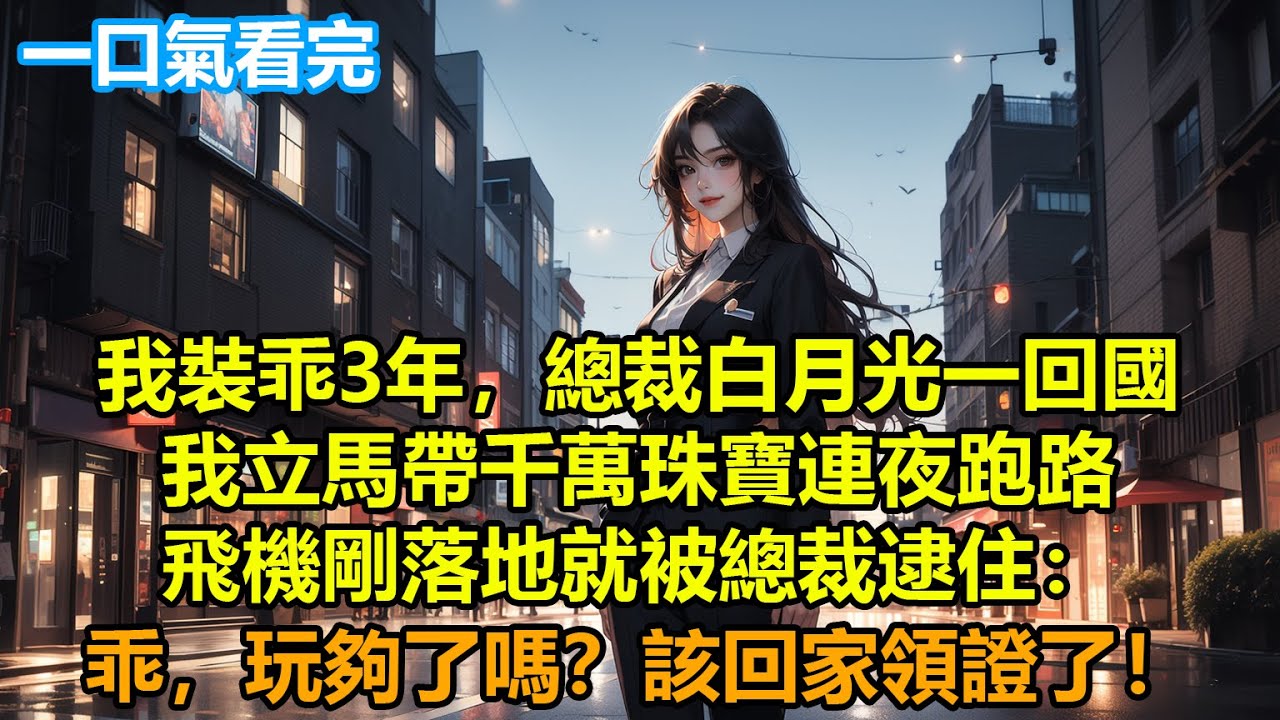 【情感故事】我裝乖3年，總裁白月光一回國，我立馬帶千萬珠寶連夜跑路，飛機剛落地就被總裁逮住：乖，玩夠了嗎？該回家領證了！#故事 #人生哲理