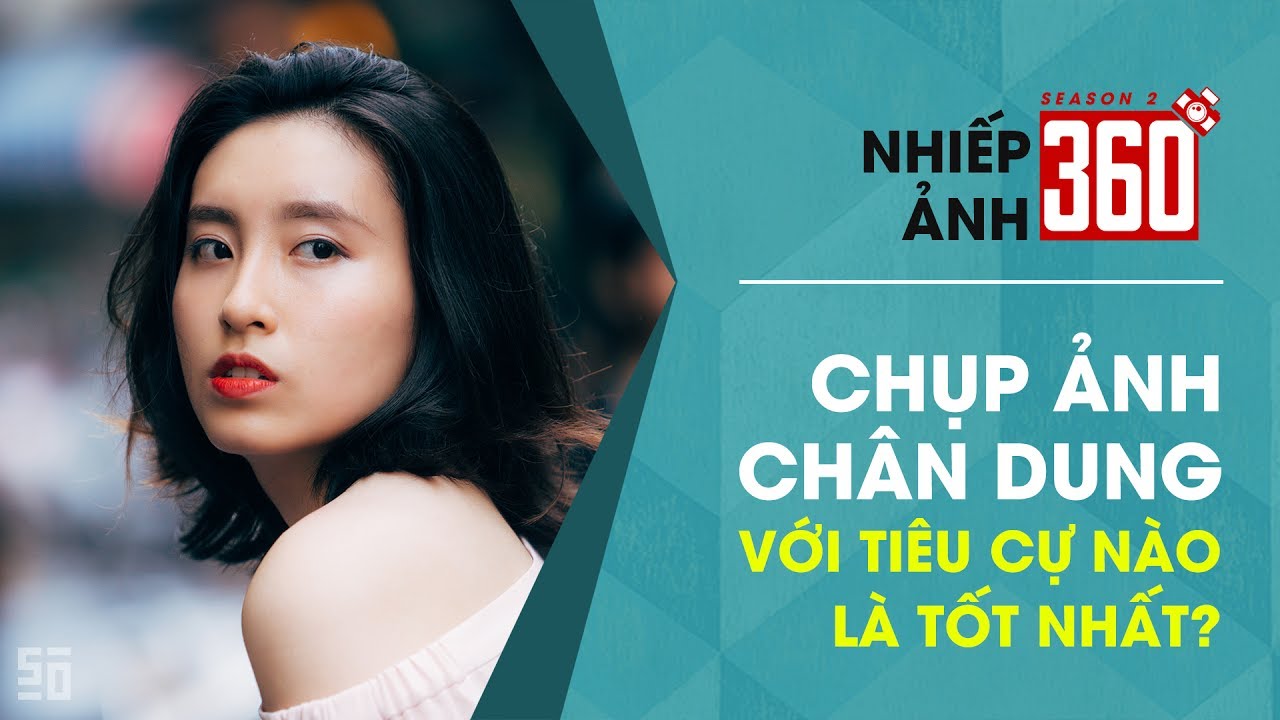 Nhiếp Ảnh 360 | Mùa 2 | Tập 9: Ống kính nào chụp chân dung tốt nhất?