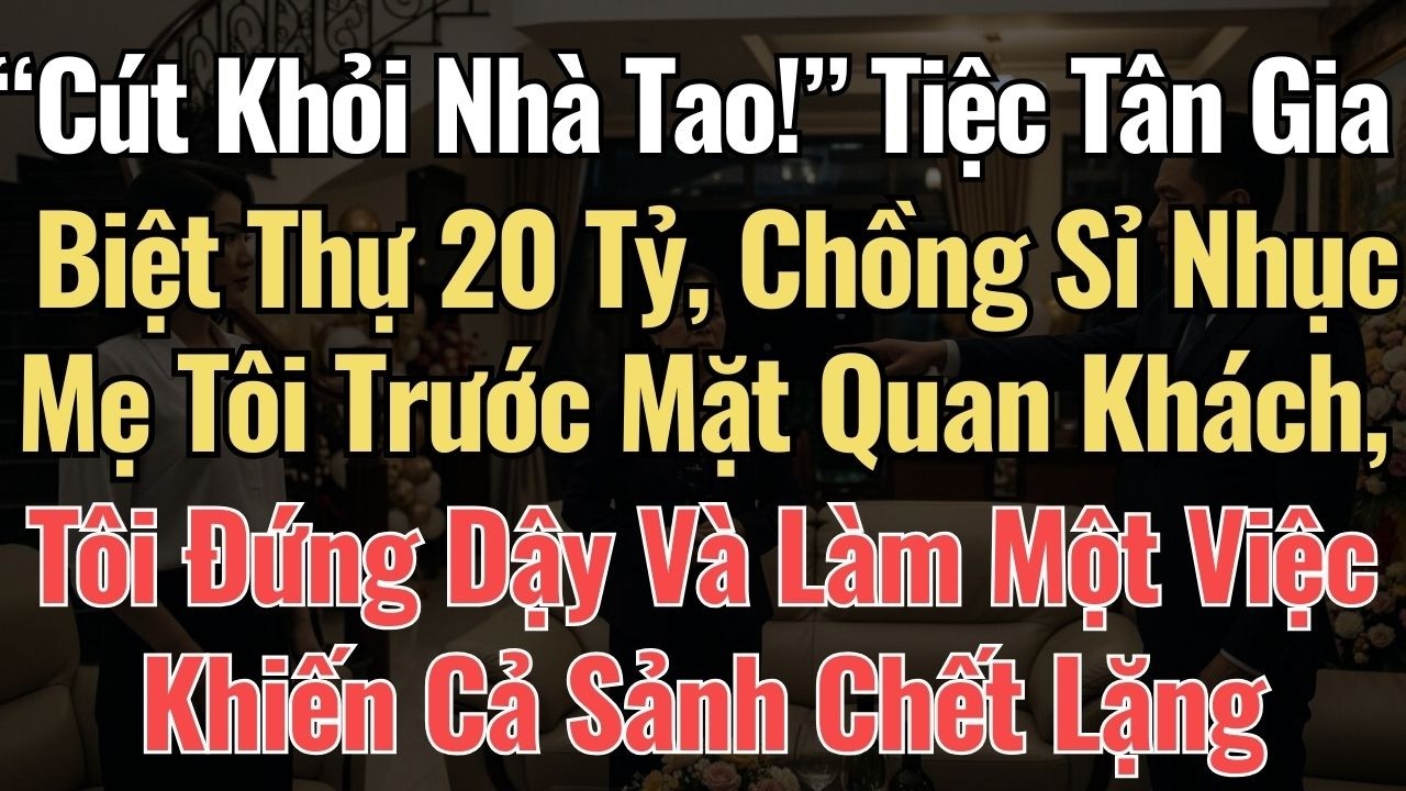 “Cút Khỏi Nhà Tao!” Tiệc Tân Gia Biệt Thự 20 Tỷ, Chồng Sỉ Nhục Mẹ Tôi Trước Mặt Quan Khách, Tôi Đứng