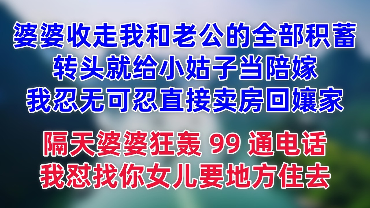 婆婆霸道收走我和老公的全部积蓄，转头就给小姑子当陪嫁，我忍无可忍，直接卖房回孃家，隔天婆婆狂轰 99 通电话，气急败坏你把房子卖了我住哪儿？ 我怼找你女儿要地方住去！”#小说推荐 #一口气看完