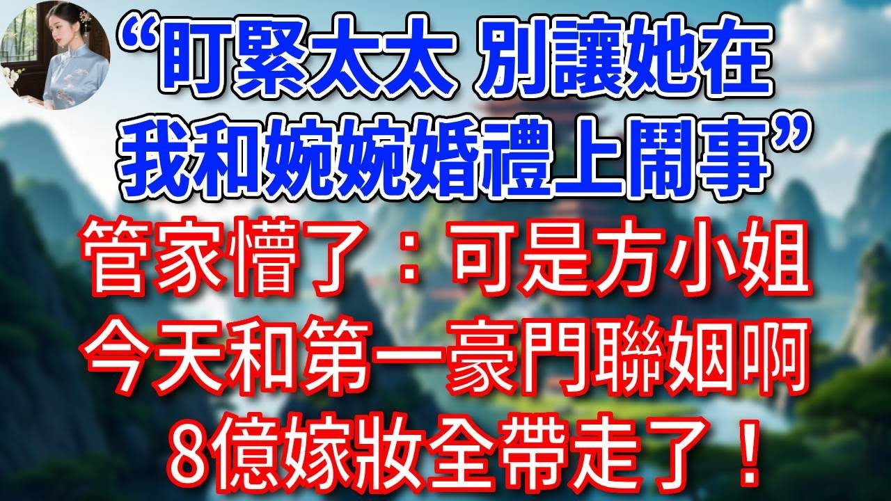 “盯緊太太，別讓她在我和婉婉婚禮上鬧事”，管家懵了：可是方小姐今天和第一豪門聯姻啊，8億嫁妝全帶走了！#為人處世#生活經驗#情感故事#故事#小說#戀愛#情感#婚姻