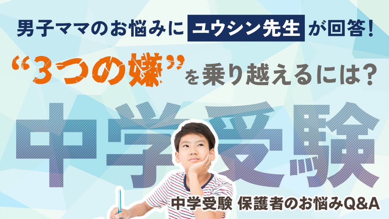 【中学受験】男子ママのお悩みにユウシン先生が回答！“3つの嫌”を乗り越えるには？