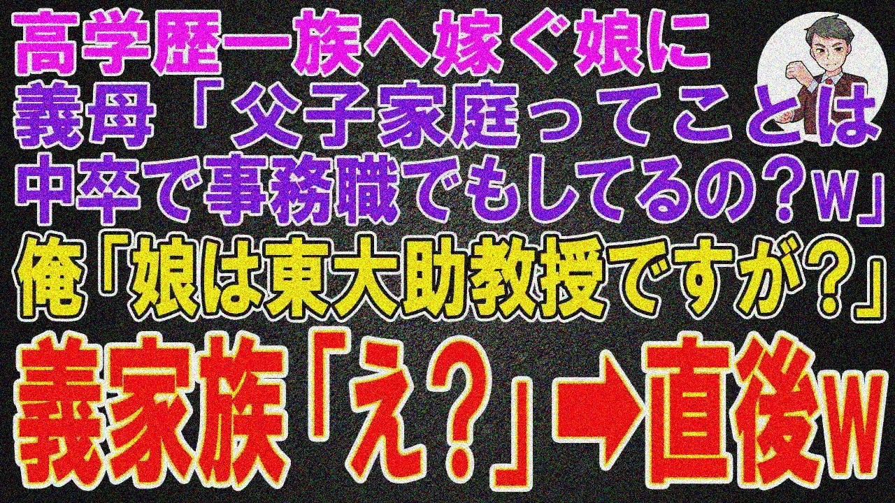 【スカッと】高学歴一族に嫁ぐ娘の結婚挨拶に行くと、義家族「父子家庭ってことは、中卒でしょ？今は事務でもしてるの？w」俺「娘は東大助教授ですが？」