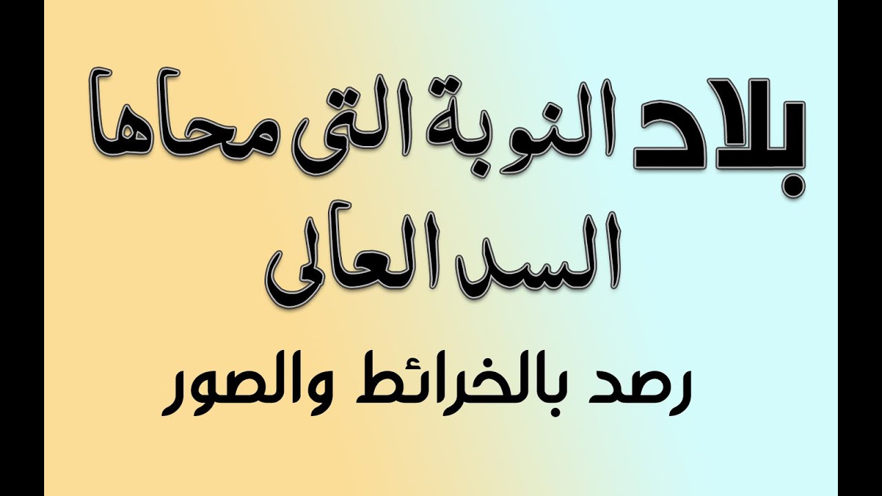 بلاد النوبة التى محاها السد العالى بالصور والخرائط