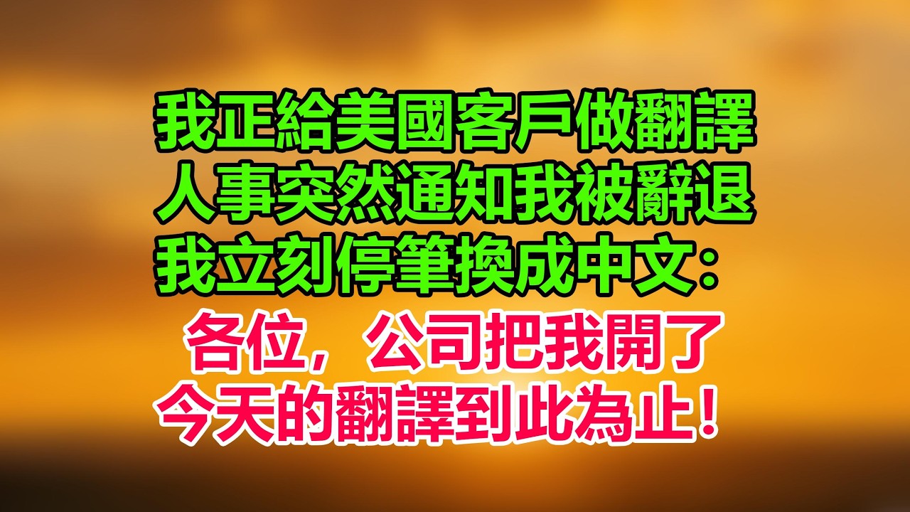我正給美國客戶做翻譯，人事突然通知我被辭退，我立刻停筆換成中文：各位，公司把我開了，今天的翻譯到此為止！