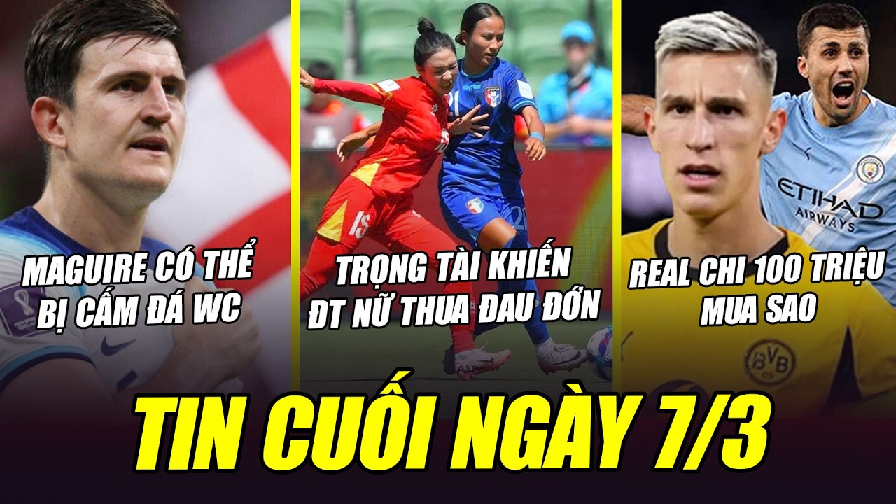 BẢN TIN CUỐI NGÀY 7/3| ĐT NỮ THUA ĐAU ĐỚN, MAGUIRE CÓ THỂ BỊ CẤM ĐÁ WC, REAL CHI 100 TRIỆU MUA SAO