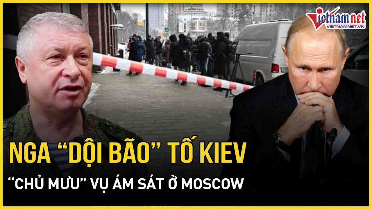 Nga “dội bão” tố Kiev “chủ mưu” vụ ám sát ở Moscow, choáng váng “cú chốt mới nhất” của TT Zelensky