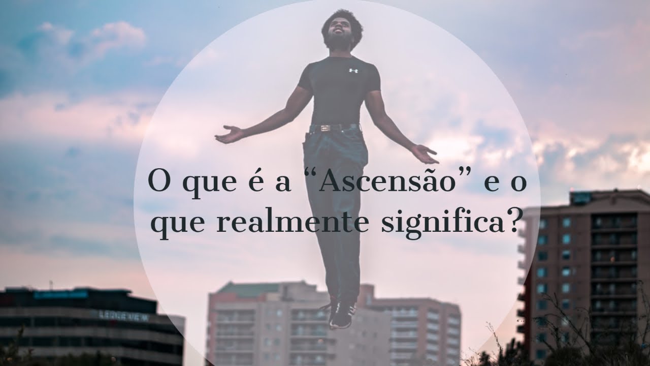 O que &eacute; a &ldquo;Ascens&atilde;o&rdquo; e o que realmente significa?