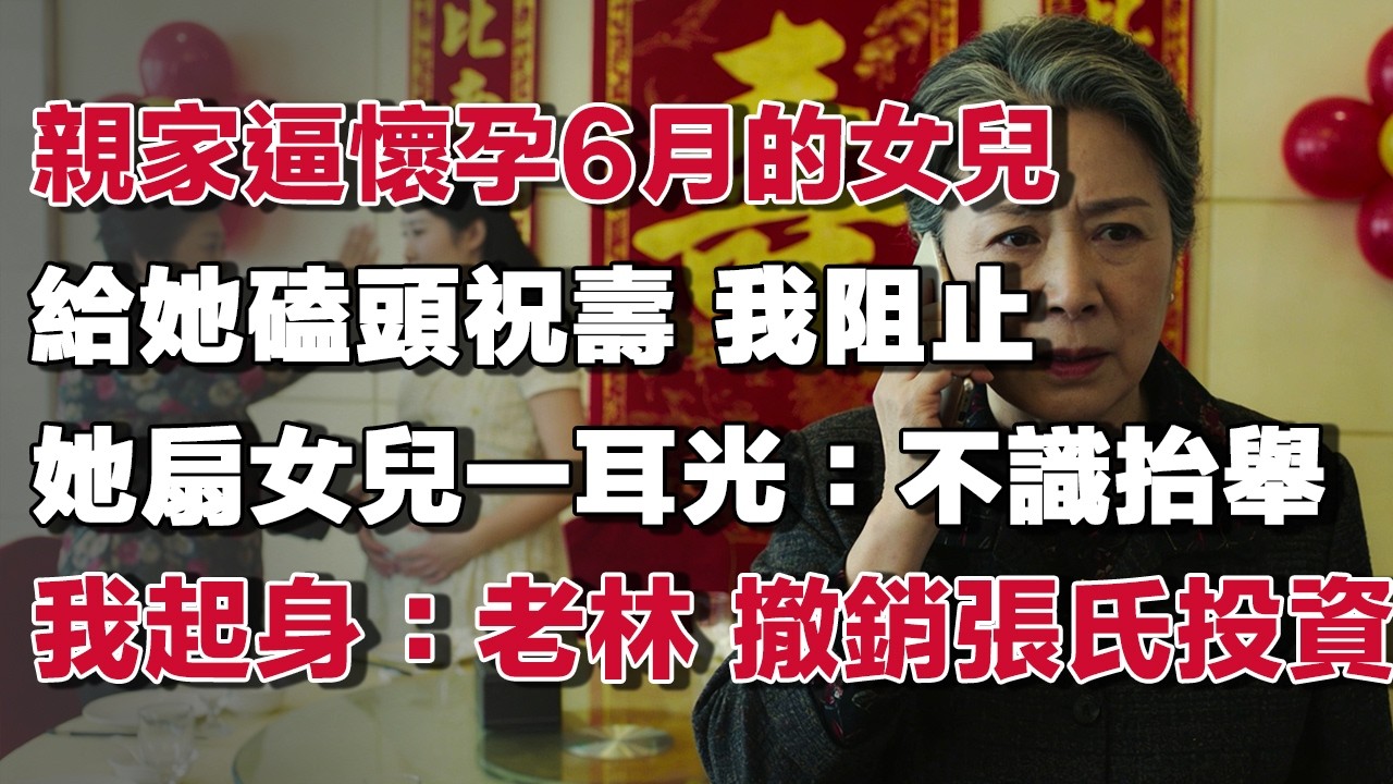 親家逼懷孕6月的女兒給她磕頭祝壽 我阻止她扇女兒一耳光：不識抬舉我起身：老林 撤銷張氏投資！#情感故事 #養老故事 #樂齡故事匯