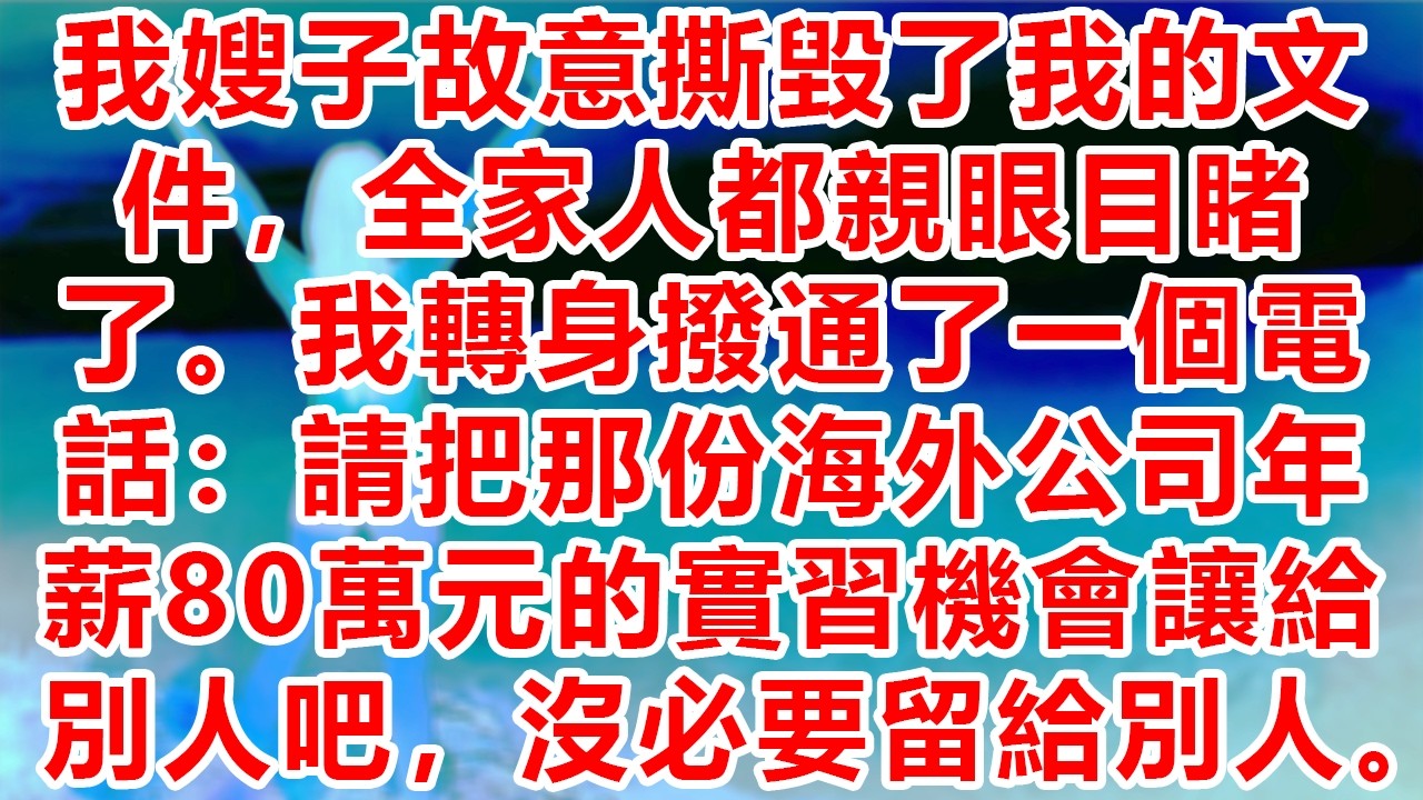 我嫂子故意撕毀了我的文件，全家人都親眼目睹了。我轉身撥通了一個電話：請把那份海外公司年薪80萬元的實習機會讓給別人吧，沒必要留給別人。