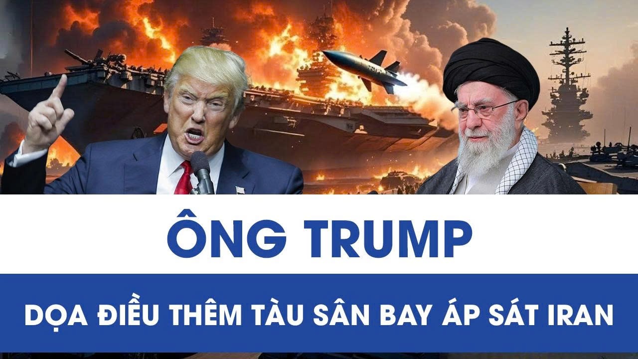 Ông Trump ra “tối hậu thư”, dọa điều thêm tàu sân bay nếu Iran từ chối hợp tác đàm phán