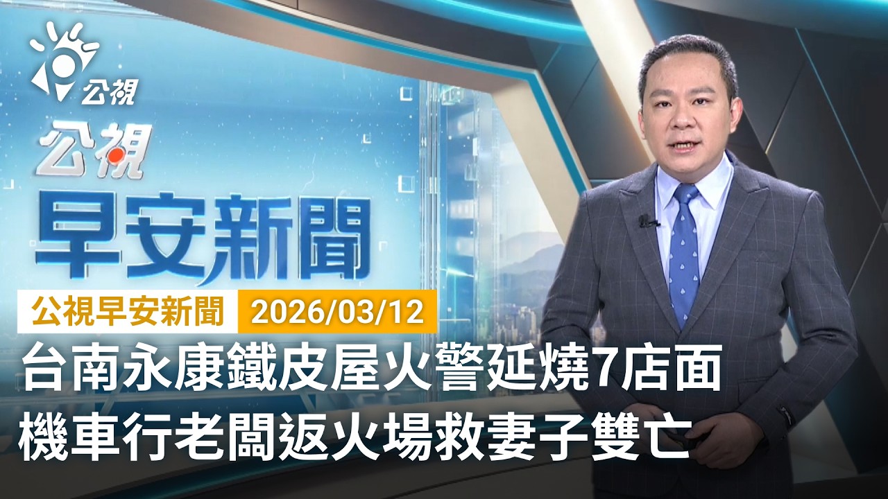 20260312 公視早安新聞 （無網路版權內容除外）完整版｜台南永康鐵皮屋火警延燒7店面 機車行老闆返火場救妻子雙亡