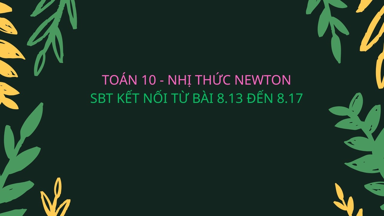 TOÁN 10 NHỊ THỨC NEWTON - SBT KẾT NỐI TỪ BÀI 8.13 ĐẾN 8.17