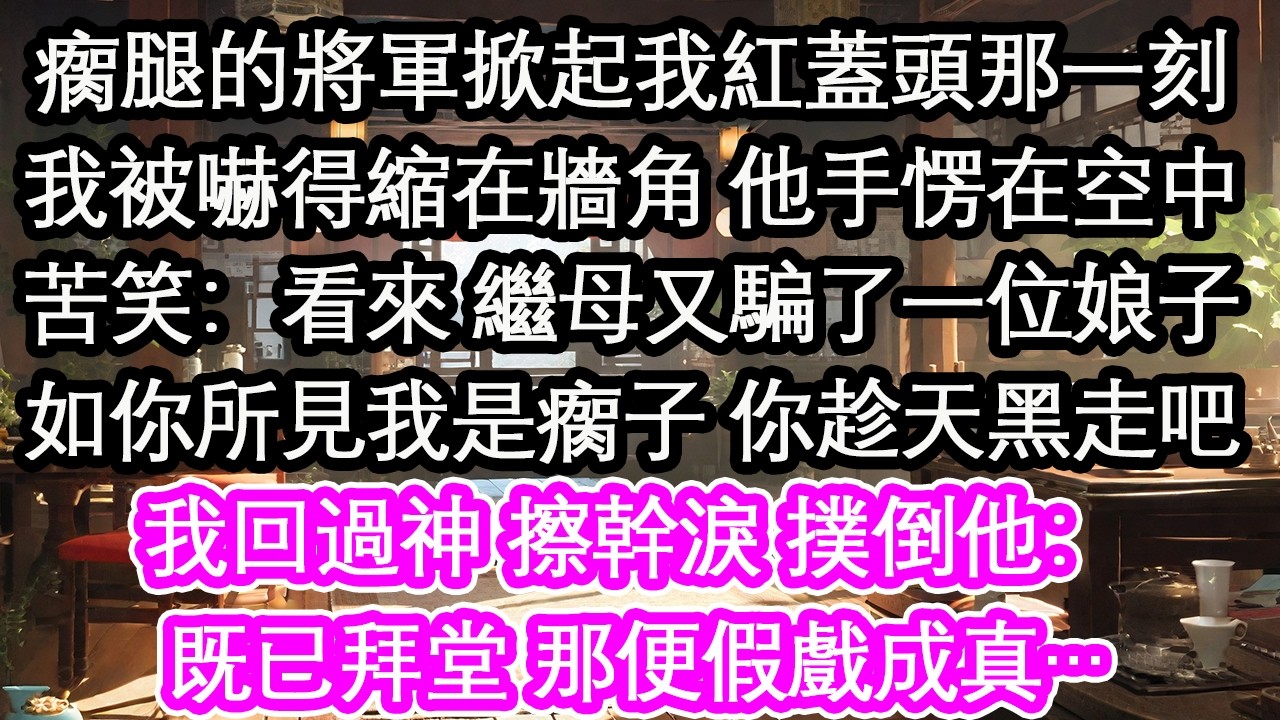 瘸腿的將軍掀起我紅蓋頭那一刻我被嚇得縮在牆角 他手愣在空中苦笑：看來 繼母又騙了一位娘子如你所見我是瘸子 你趁天黑走吧我回過神 擦幹淚 撲倒他：既已拜堂 那便假戲成真…【花開】【愛情】【生活】