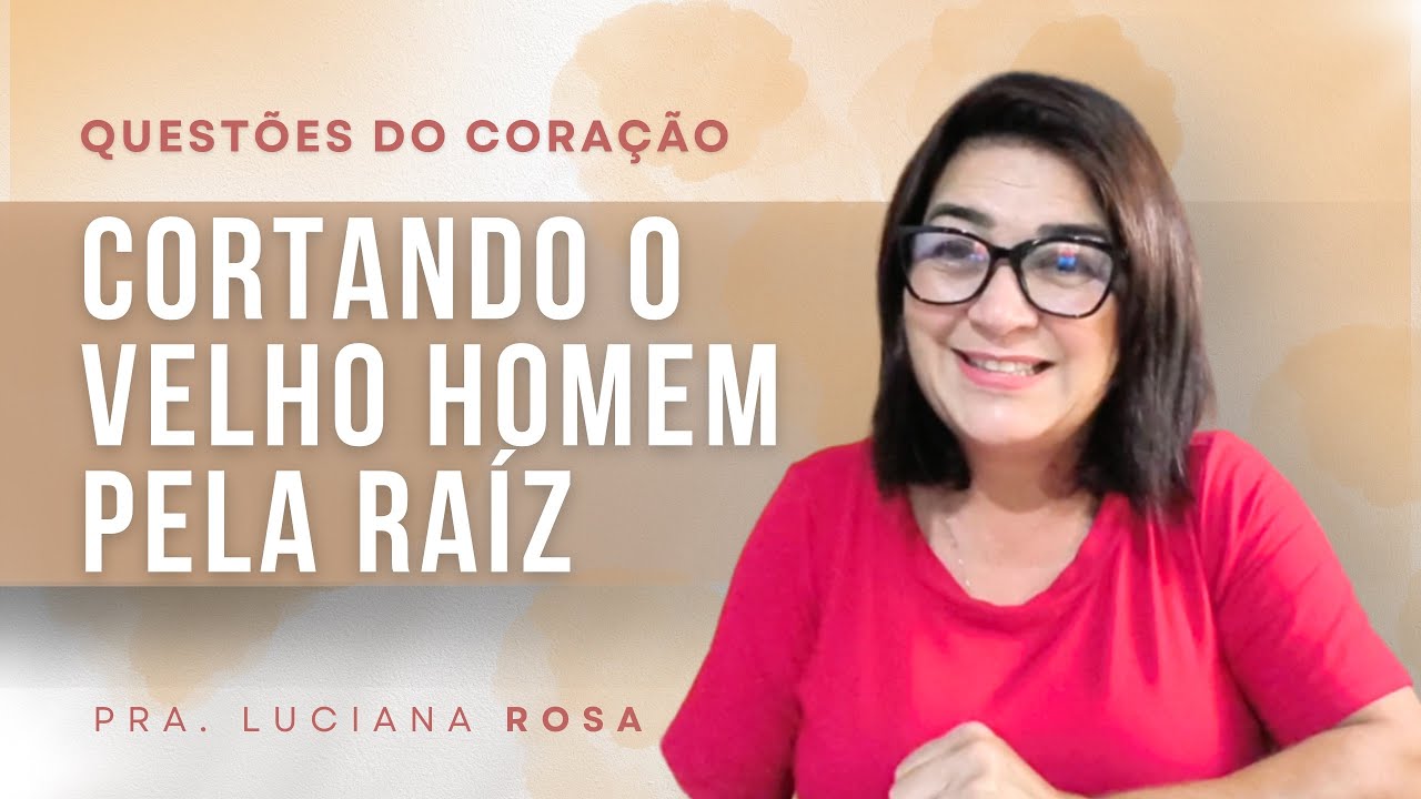 Cortando o velho homem pela raíz | Questões do Coração | Pra. Luciana Rosa 