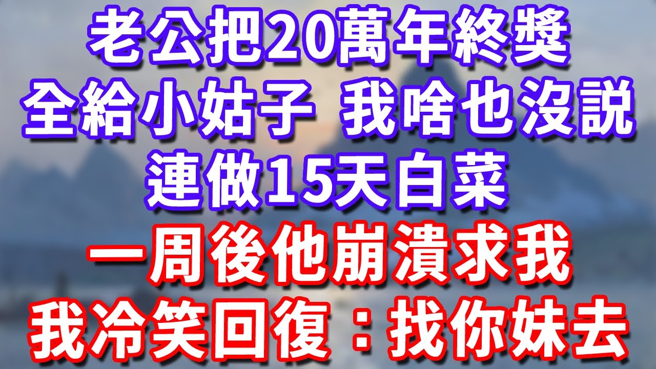 老公把20萬年終獎全給小姑子，我啥也沒説，連做15天白菜，一周後他崩潰求我改善伙食，我冷笑回復：去你妹家吃！#深夜講故事#為人處世#生活經驗#情感故事#故事#小說#戀愛#情感#婚姻