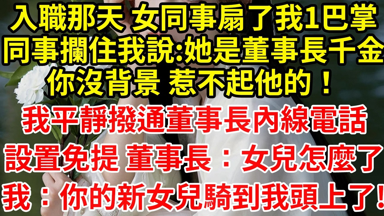 入職那天 女同事扇了我1巴掌同事攔住我說:她是董事長千金你沒背景 惹不起他的！我平靜撥通董事長內線電話設置免提 董事長：女兒怎麼了我：你的新女兒騎到我頭上了!