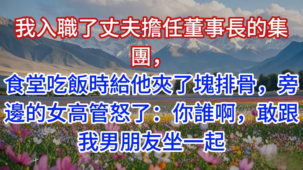 我入職了丈夫擔任董事長的集團，食堂吃飯時給他夾了塊排骨，旁邊的女高管怒了：你誰啊，敢跟我男朋友坐一起