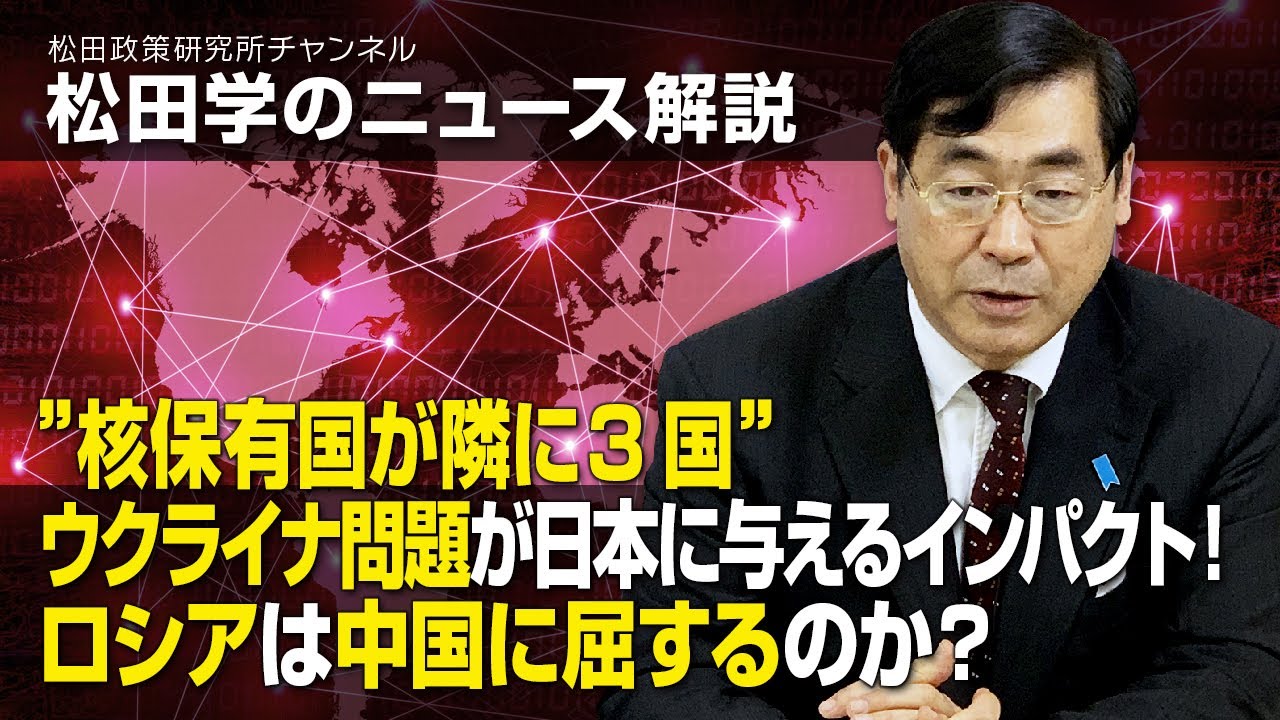松田学のニュース解説　”核保有国が隣に3国”ウクライナ問題が日本に与えるインパクト！ロシアは中国に屈するのか？