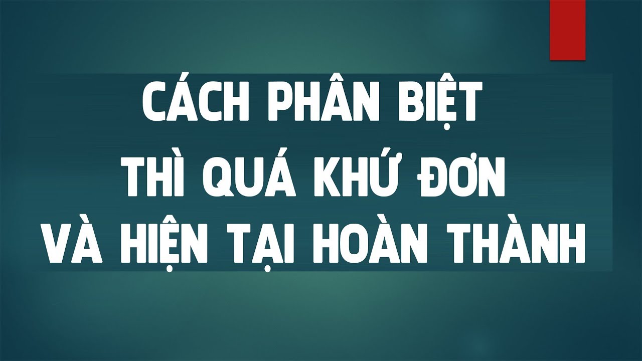 CÁCH PHÂN BIỆT VÀ SO SÁNH QUÁ KHỨ ĐƠN VÀ HIỆN TẠI HOÀN THÀNH