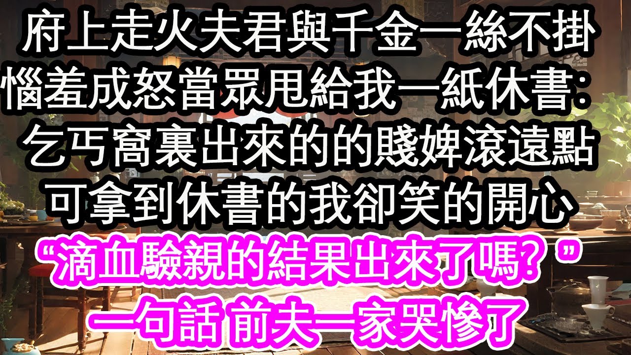 府上走火夫君與千金一絲不掛，惱羞成怒當眾甩給我一紙休書：乞丐窩裏出來的的賤婢滾遠點，可拿到休書的我卻笑的開心，“滴血驗親的結果出來了嗎？”一句話 前夫一家哭慘了【花開】【愛情】【生活】