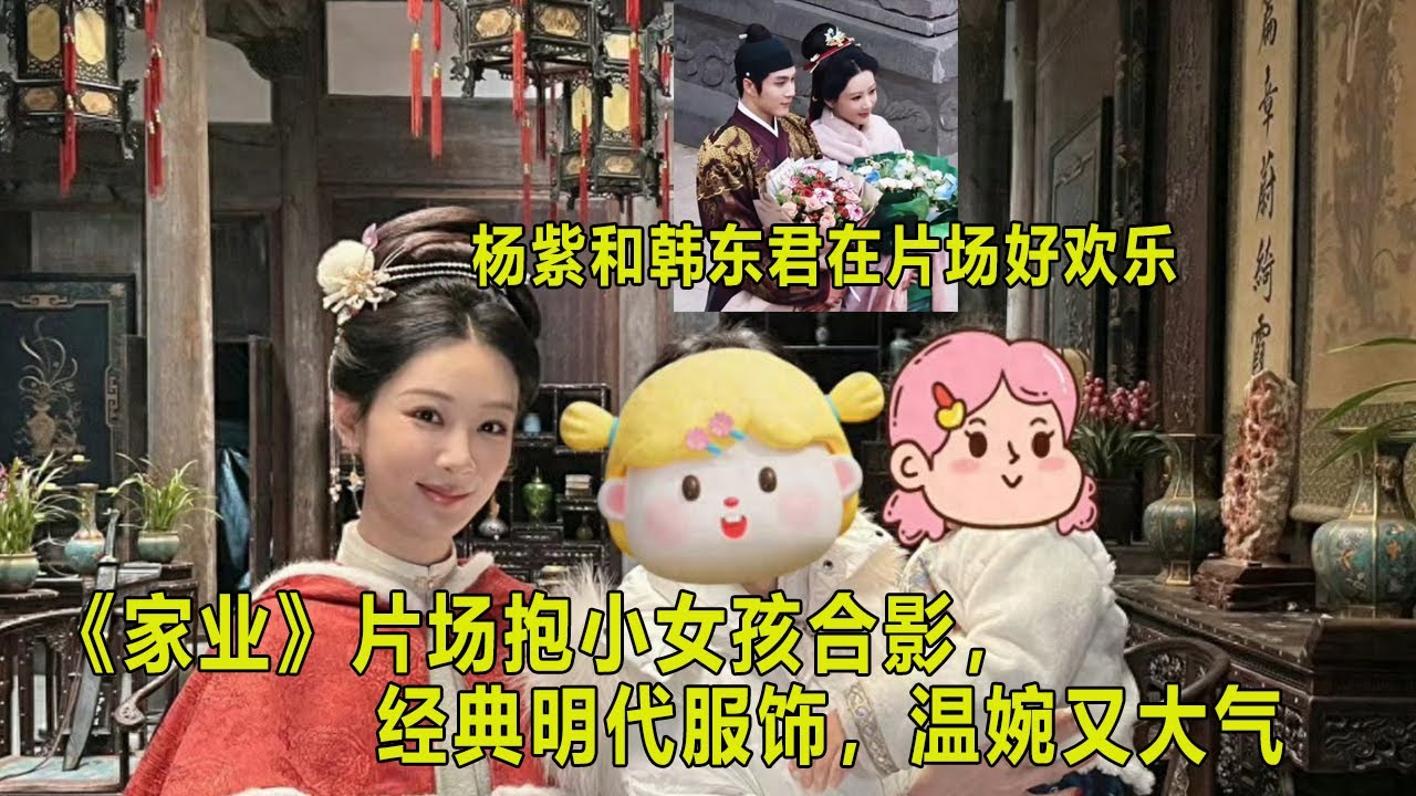 杨紫和韩东君在《家业》片场好欢乐；杨紫抱小女孩合照，经典明代服饰，温婉又大气